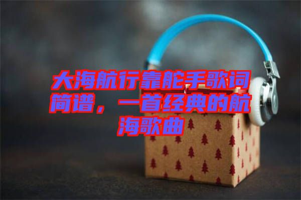 大海航行靠舵手歌詞簡譜，一首經(jīng)典的航海歌曲