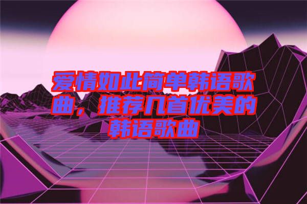 愛情如此簡(jiǎn)單韓語(yǔ)歌曲，推薦幾首優(yōu)美的韓語(yǔ)歌曲