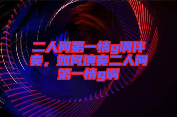二人間第一情g調(diào)伴奏，如何演奏二人間第一情g調(diào)