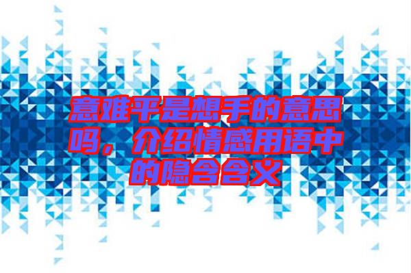 意難平是想手的意思嗎，介紹情感用語中的隱含含義