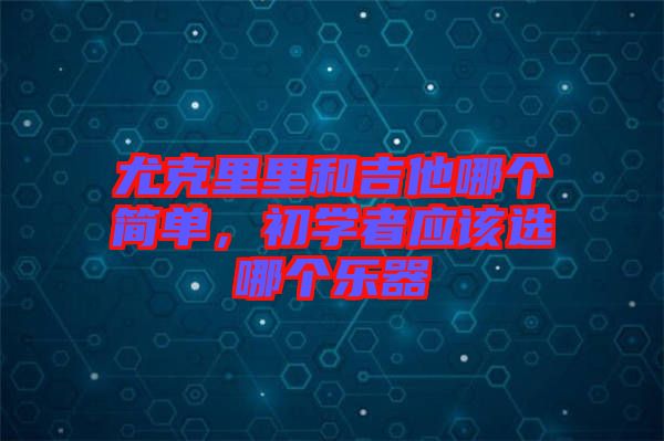 尤克里里和吉他哪個簡單，初學(xué)者應(yīng)該選哪個樂器
