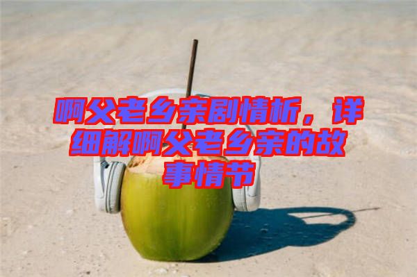 啊父老鄉(xiāng)親劇情析，詳細解啊父老鄉(xiāng)親的故事情節(jié)