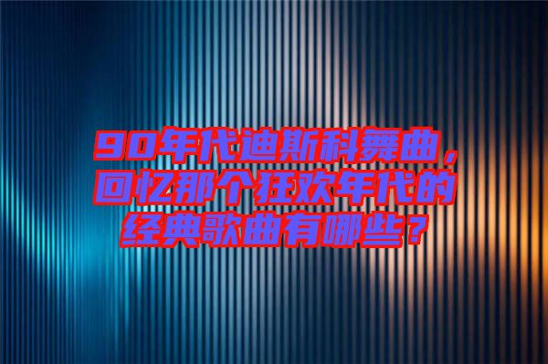 90年代迪斯科舞曲，回憶那個(gè)狂歡年代的經(jīng)典歌曲有哪些？