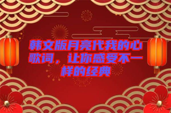 韓文版月亮代我的心歌詞，讓你感受不一樣的經(jīng)典