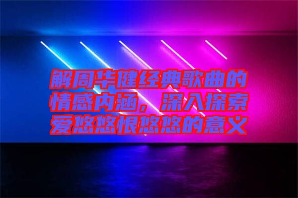 解周華健經(jīng)典歌曲的情感內(nèi)涵，深入探索愛悠悠恨悠悠的意義
