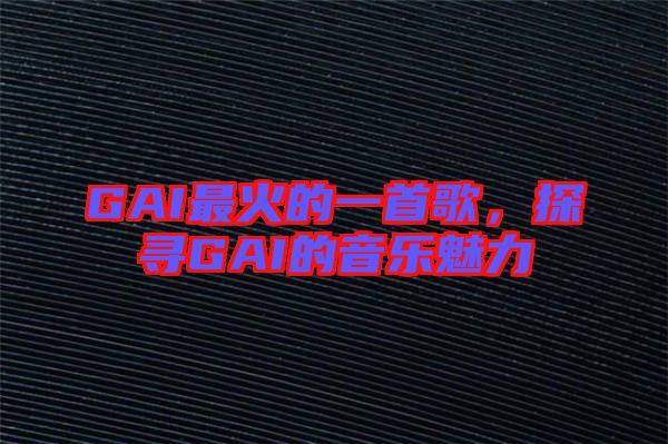 GAI最火的一首歌，探尋GAI的音樂魅力