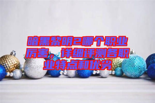 暗黑黎明2哪個(gè)職業(yè)厲害，詳細(xì)評(píng)測(cè)各職業(yè)特點(diǎn)和優(yōu)劣