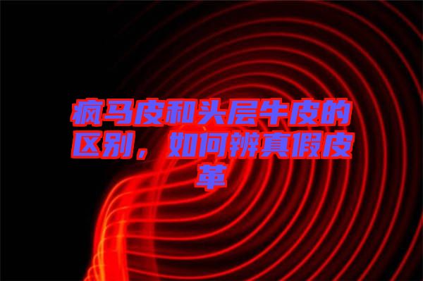 瘋馬皮和頭層牛皮的區(qū)別，如何辨真假皮革