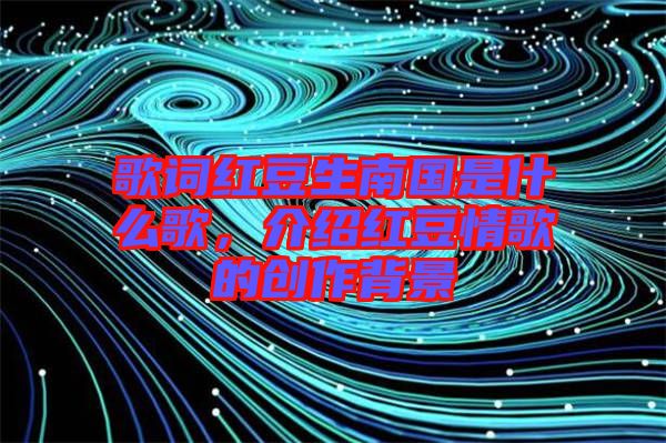歌詞紅豆生南國(guó)是什么歌，介紹紅豆情歌的創(chuàng)作背景