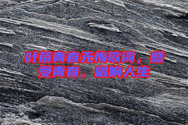葉蓓青春無悔歌詞，感受青春，唱響人生