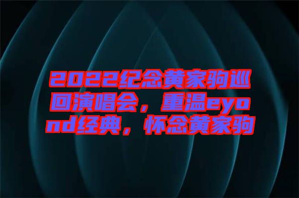 2022紀(jì)念黃家駒巡回演唱會(huì)，重溫eyond經(jīng)典，懷念黃家駒
