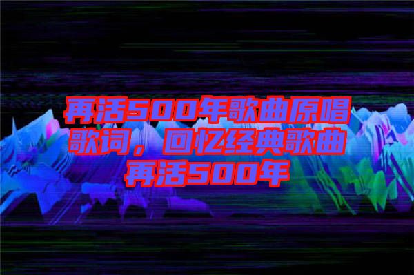 再活500年歌曲原唱歌詞，回憶經(jīng)典歌曲再活500年