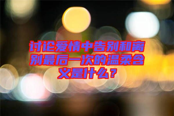 討論愛情中告別和離別最后一次的溫柔含義是什么？