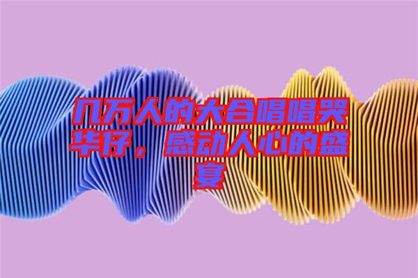 幾萬人的大合唱唱哭華仔，感動人心的盛宴