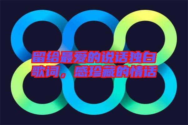 留給最愛的說話獨(dú)白歌詞，感珍藏的情話