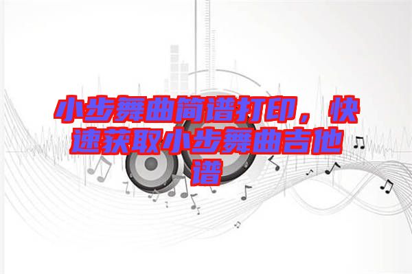 小步舞曲簡譜打印，快速獲取小步舞曲吉他譜