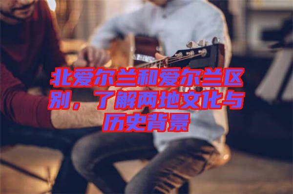 北愛爾蘭和愛爾蘭區(qū)別，了解兩地文化與歷史背景