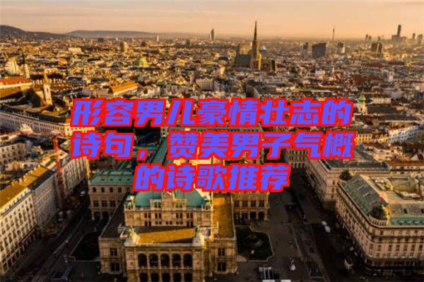 形容男兒豪情壯志的詩句，贊美男子氣概的詩歌推薦