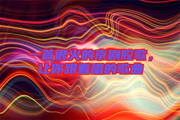 一首很火的京劇腔歌，讓你跟著唱的歌曲