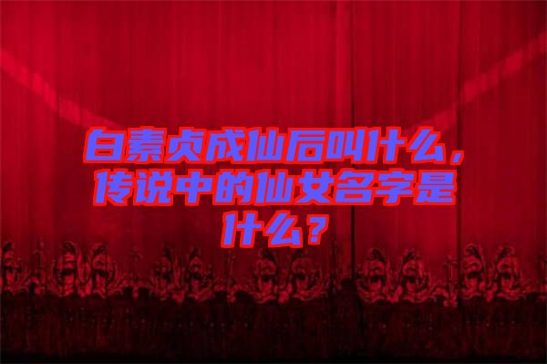 白素貞成仙后叫什么，傳說(shuō)中的仙女名字是什么？