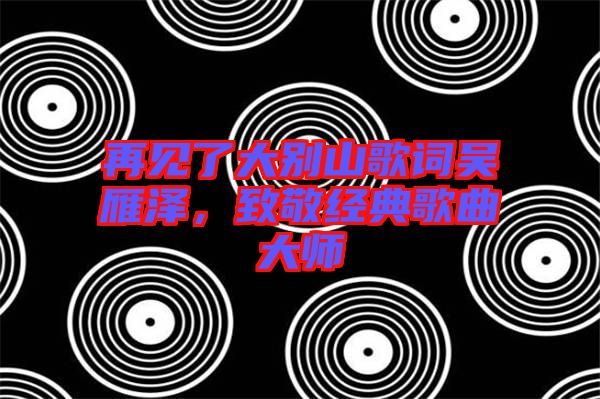 再見了大別山歌詞吳雁澤，致敬經(jīng)典歌曲大師