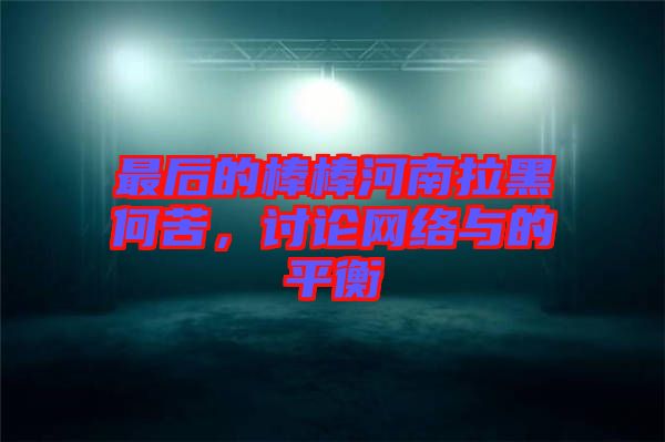 最后的棒棒河南拉黑何苦，討論網(wǎng)絡與的平衡