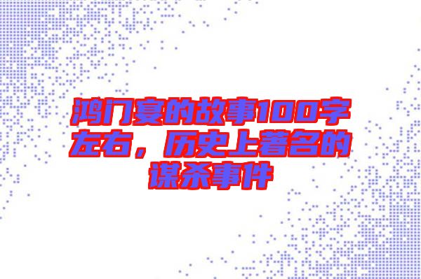 鴻門宴的故事100字左右，歷史上著名的謀殺事件