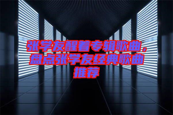 張學(xué)友醒著專輯歌曲，盤點(diǎn)張學(xué)友經(jīng)典歌曲推薦