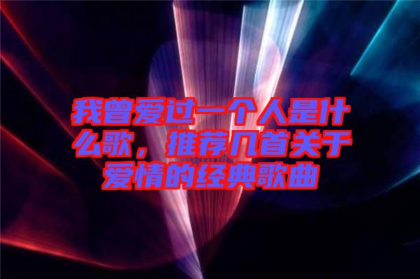 我曾愛(ài)過(guò)一個(gè)人是什么歌，推薦幾首關(guān)于愛(ài)情的經(jīng)典歌曲