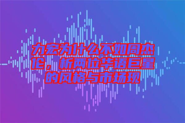 力宏為什么不如周杰倫，析兩位華語巨星的風(fēng)格與市場(chǎng)現(xiàn)