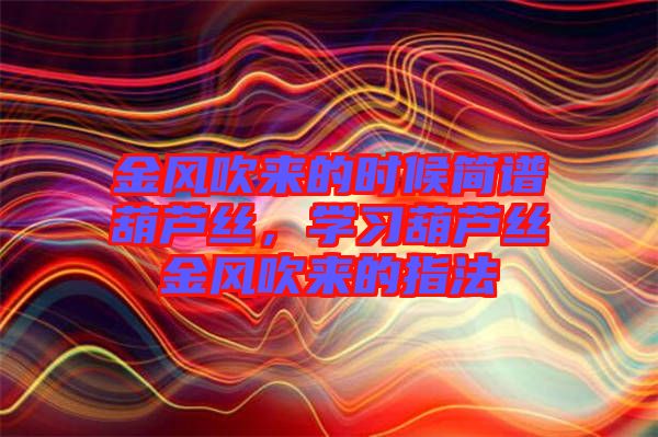 金風(fēng)吹來的時(shí)候簡(jiǎn)譜葫蘆絲，學(xué)習(xí)葫蘆絲金風(fēng)吹來的指法