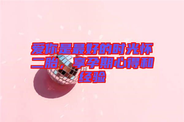 愛(ài)你是最好的時(shí)光懷二胎，享孕期心得和經(jīng)驗(yàn)