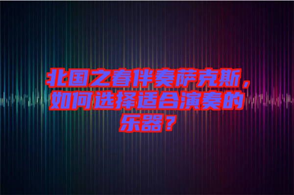 北國之春伴奏薩克斯，如何選擇適合演奏的樂器？