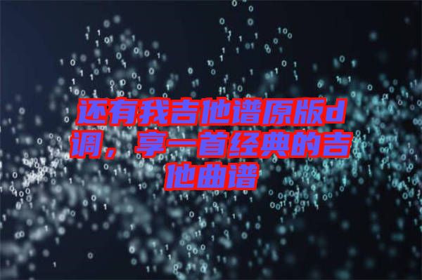 還有我吉他譜原版d調(diào)，享一首經(jīng)典的吉他曲譜