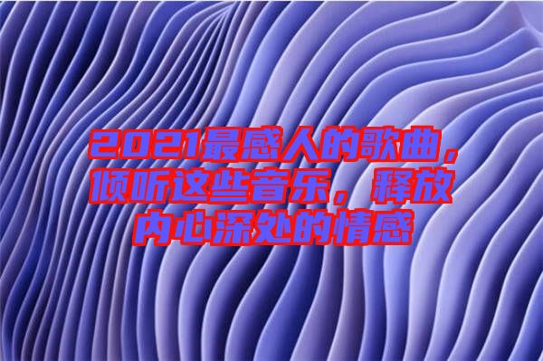 2021最感人的歌曲，傾聽這些音樂，釋放內(nèi)心深處的情感