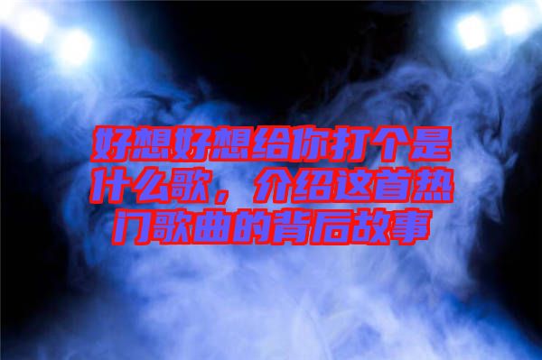 好想好想給你打個(gè)是什么歌，介紹這首熱門歌曲的背后故事