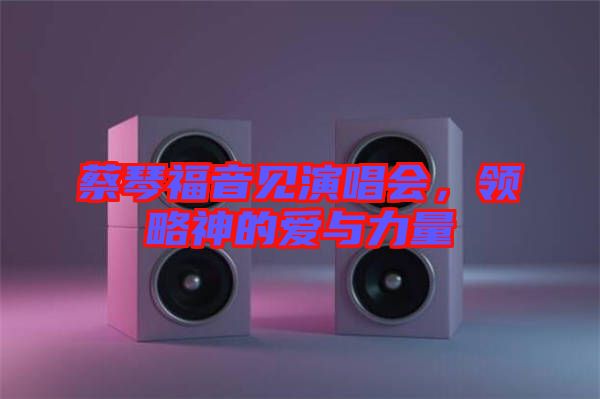蔡琴福音見演唱會(huì)，領(lǐng)略神的愛與力量