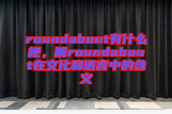 roundabout有什么梗，解roundabout在文化和語(yǔ)言中的含義