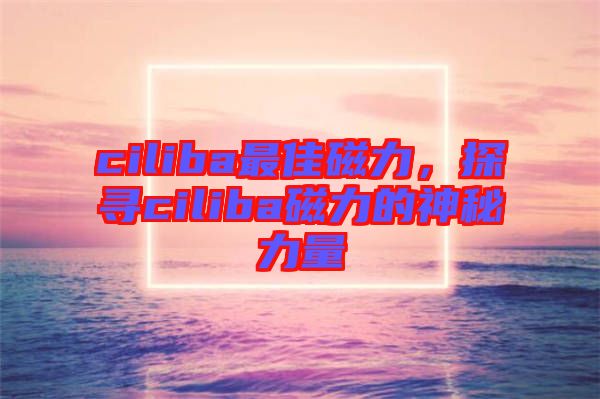 ciliba最佳磁力，探尋ciliba磁力的神秘力量