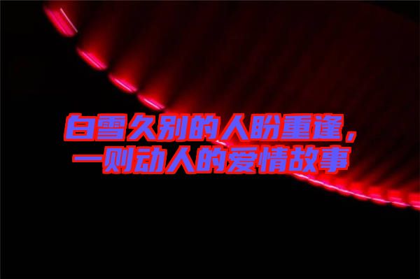 白雪久別的人盼重逢，一則動人的愛情故事