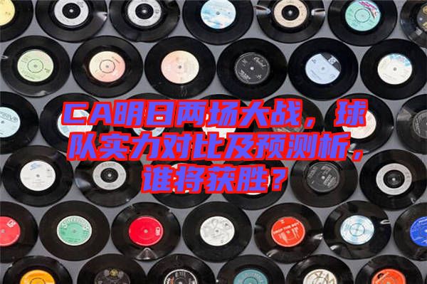 CA明日兩場(chǎng)大戰(zhàn)，球隊(duì)實(shí)力對(duì)比及預(yù)測(cè)析，誰(shuí)將獲勝？