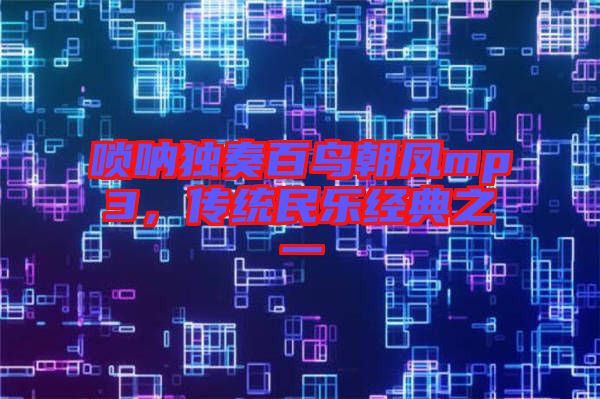 嗩吶獨奏百鳥朝鳳mp3，傳統(tǒng)民樂經典之一