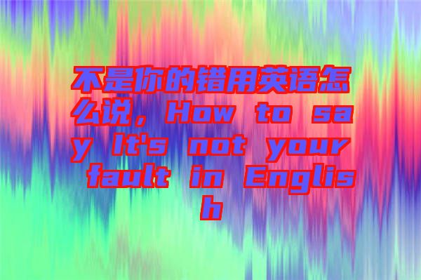不是你的錯(cuò)用英語怎么說，How to say It's not your fault in English