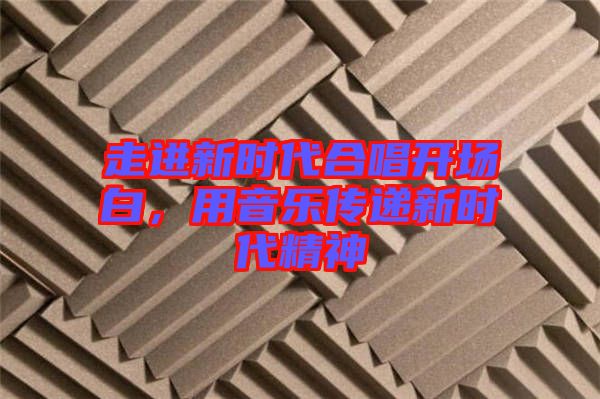 走進(jìn)新時(shí)代合唱開(kāi)場(chǎng)白，用音樂(lè)傳遞新時(shí)代精神