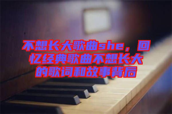 不想長大歌曲she，回憶經(jīng)典歌曲不想長大的歌詞和故事背后