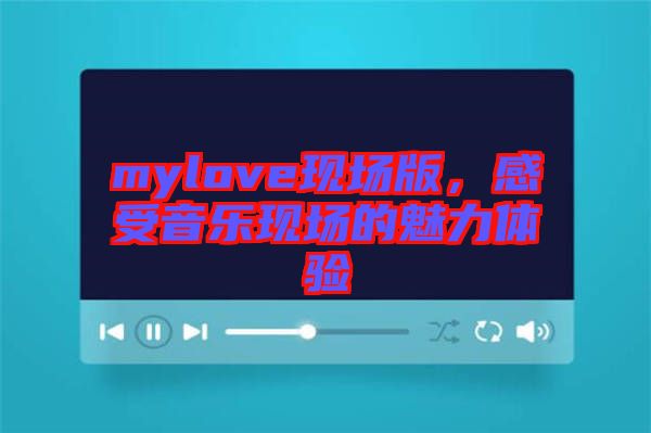mylove現(xiàn)場(chǎng)版，感受音樂現(xiàn)場(chǎng)的魅力體驗(yàn)