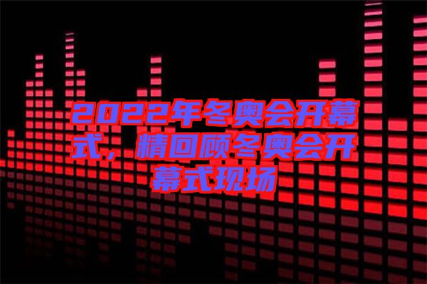 2022年冬奧會開幕式，精回顧冬奧會開幕式現(xiàn)場