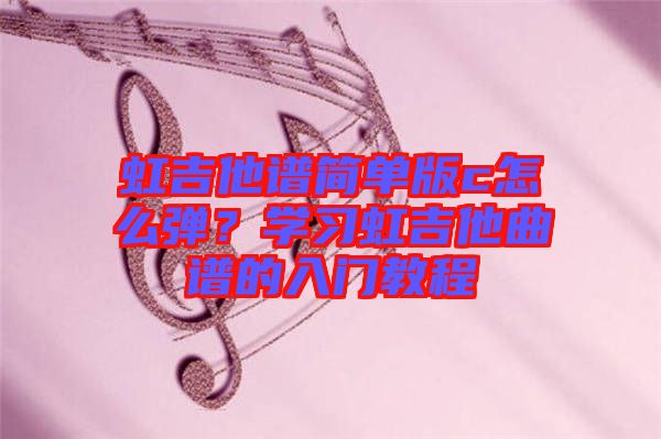 虹吉他譜簡單版c怎么彈？學習虹吉他曲譜的入門教程