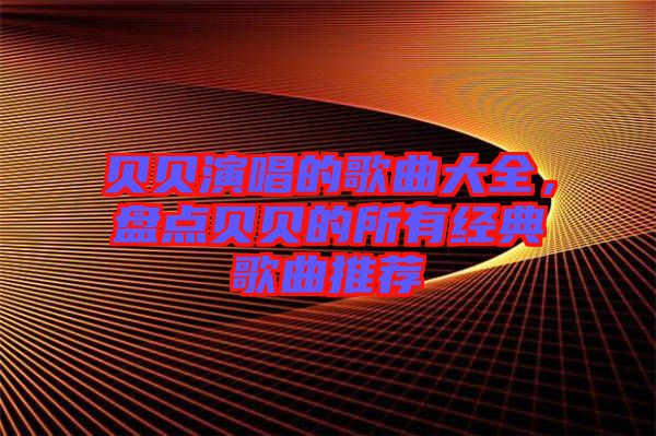 貝貝演唱的歌曲大全，盤點貝貝的所有經(jīng)典歌曲推薦