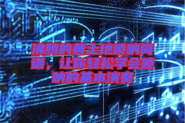 沸騰的黃土地嗩吶簡譜，讓你輕松學會嗩吶的基本演奏